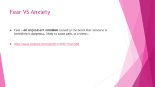 Fear VS Anxiety
 Fear – an unpleasant emotion caused by the belief that someone or
something is dangerous, likely to cause pain, or a threat.
.
 https://www.youtube.com/watch?v=AV6rhYssCQM
 