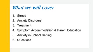 What we will cover
1. Stress
2. Anxiety Disorders
3. Treatment
4. Symptom Accommodation & Parent Education
5. Anxiety in School Setting
6. Questions
 