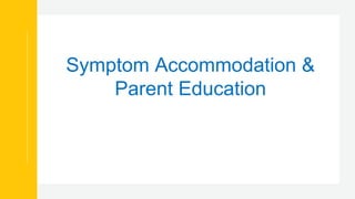 Symptom Accommodation &
Parent Education
 
