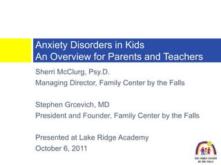 Anxiety Disorders in Kids
An Overview for Parents and Teachers
Sherri McClurg, Psy.D.
Managing Director, Family Center by the Falls

Stephen Grcevich, MD
President and Founder, Family Center by the Falls

Presented at Lake Ridge Academy
October 6, 2011
 