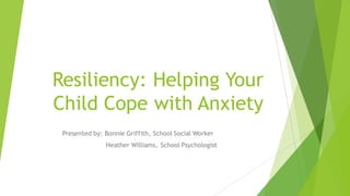 Resiliency: Helping Your
Child Cope with Anxiety
Presented by: Bonnie Griffith, School Social Worker
Heather Williams, School Psychologist
 
