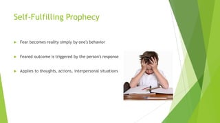 Self-Fulfilling Prophecy
u Fear becomes reality simply by one's behavior
u Feared outcome is triggered by the person's response
u Applies to thoughts, actions, interpersonal situations
 