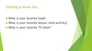 Getting to Know You…
u What is your favorite food?
u What is your favorite leisure time activity?
u What is your favorite TV show?
 