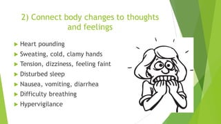 2) Connect body changes to thoughts
and feelings
u Heart pounding
u Sweating, cold, clamy hands
u Tension, dizziness, feeling faint
u Disturbed sleep
u Nausea, vomiting, diarrhea
u Difficulty breathing
u Hypervigilance
 