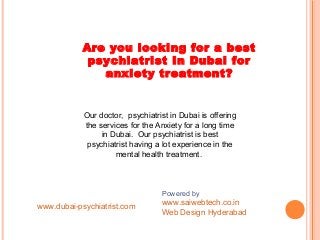 Understanding
Are you looking for a best
psychiatrist In Dubai for
anxiety treatment?
Our doctor, psychiatrist in Dubai is offering
the services for the Anxiety for a long time
in Dubai. Our psychiatrist is best
psychiatrist having a lot experience in the
mental health treatment.
www.dubai-psychiatrist.com
Powered by
www.saiwebtech.co.in
Web Design Hyderabad
 