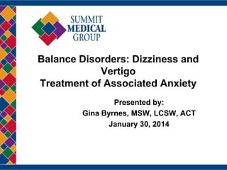 Balance Disorders: Dizziness and
Vertigo
Treatment of Associated Anxiety
Presented by:
Gina Byrnes, MSW, LCSW, ACT
January 30, 2014

 