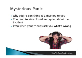    Why you’re panicking is a mystery to you
         you re
   You tend to stay closed and quiet about the
    incident
   Even when your friends ask you what’s wrong




                                HowToCalmAnxiety.com
 