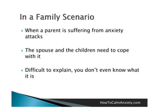    When a parent is suffering from anxiety
    attacks

   The spouse and the children need to cope
    with it

   Difficult to
    Diffi lt t explain, you d ’t even k
                  l i       don’t     know what
                                            h t
    it is




                                 HowToCalmAnxiety.com
 