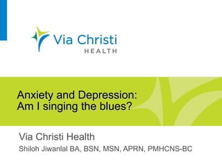 Anxiety and Depression:Anxiety and Depression:
Am I singing the blues?Am I singing the blues?
Via Christi Health
Shiloh Jiwanlal BA, BSN, MSN, APRN, PMHCNS-BC
 