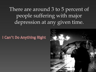 There are around 3 to 5 percent of
people suffering with major
depression at any given time.
 