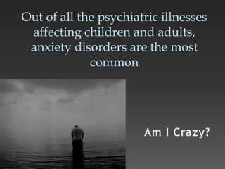 Out of all the psychiatric illnesses
affecting children and adults,
anxiety disorders are the most
common
 