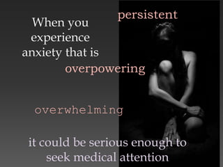 When you
experience
anxiety that is
persistent
overwhelming
overpowering
it could be serious enough to
seek medical attention
 