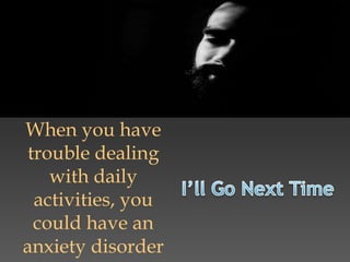 When you have
trouble dealing
with daily
activities, you
could have an
anxiety disorder
 