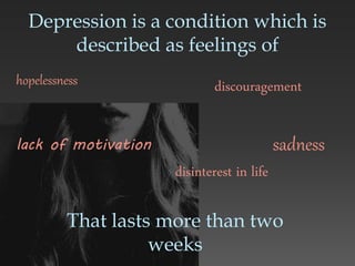 Depression is a condition which is
described as feelings of
discouragement
sadness
hopelessness
lack of motivation
disinterest in life
That lasts more than two
weeks
 