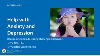 OCTOBER 28, 2017
Help with
Anxiety and
Depression
Recognizing and addressing challenging behaviors
Terry Katz, PhD
Terry.katz@ucdenver.edu
 