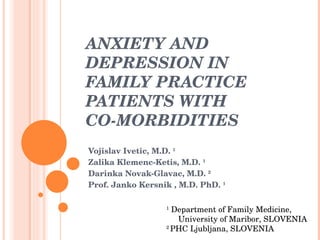 ANXIETY AND DEPRESSION IN FAMILY PRACTICE PATIENTS WITH  CO-MORBIDITIES Vojislav Ivetic,  M.D.  1   Zalika Klemenc-Ketis,  M.D.  1 Darinka Novak-Glavac,  M.D.  2 Prof.  Janko Kersnik  , M.D. PhD.  1   1  Department of Family Medicine, University of Maribor, SLOVENIA  2  PHC Ljubljana, SLOVENIA  