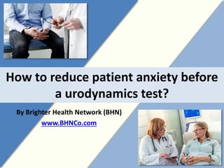 How to reduce patient anxiety before
a urodynamics test?
By Brighter Health Network (BHN)
www.BHNCo.com
1
 