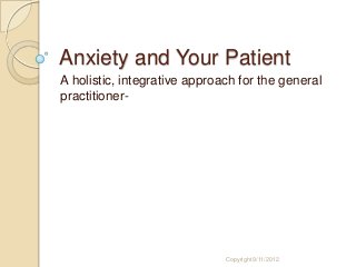 Anxiety and Your Patient
A holistic, integrative approach for the general
practitioner-
Copyright 9/11/2012
 