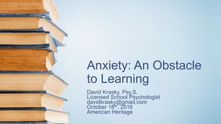 Anxiety: An Obstacle
to Learning
David Krasky, Psy.S.
Licensed School Psychologist
davidkrasky@gmail.com
October 18th, 2016
American Heritage
 