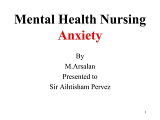 Mental Health Nursing
Anxiety
By
M.Arsalan
Presented to
Sir Aihtisham Pervez
1
 