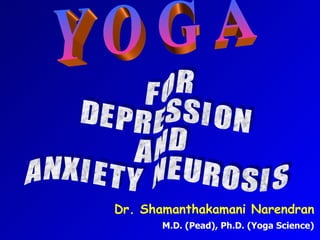 Y O G A F O R D E P R E S S I O N A N D  A N X I E T Y  N E U R O S I S Dr. Shamanthakamani Narendran M.D. (Pead), Ph.D. (Yoga Science) 