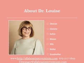 About Dr. Louise
Clinician
Educator
Author
Woman
Wife
Mother
Grandmother
www.http://allaboutinterventions.com 619-507-1699
Drstanger@allaboutinterventions.com
 