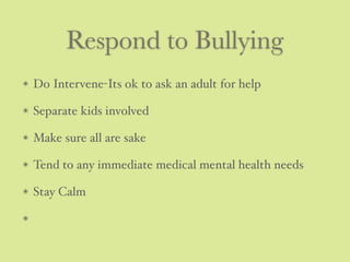 Respond to Bullying
Do Intervene-Its ok to ask an adult for help
Separate kids involved
Make sure all are sake
Tend to any immediate medical mental health needs
Stay Calm
 