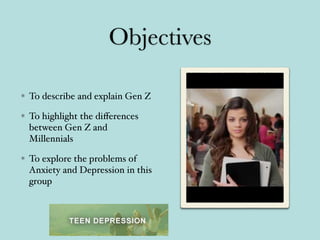 Objectives
To describe and explain Gen Z
To highlight the diﬀerences
between Gen Z and
Millennials
To explore the problems of
Anxiety and Depression in this
group
 