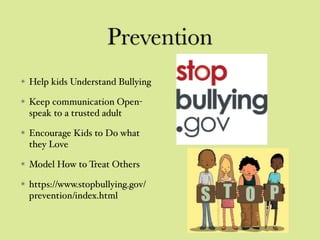 Prevention
Help kids Understand Bullying
Keep communication Open-
speak to a trusted adult
Encourage Kids to Do what
they Love
Model How to Treat Others
https://www.stopbullying.gov/
prevention/index.html
 