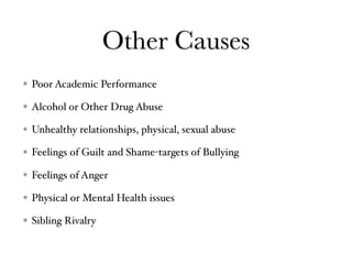 Other Causes
Poor Academic Performance
Alcohol or Other Drug Abuse
Unhealthy relationships, physical, sexual abuse
Feelings of Guilt and Shame-targets of Bullying
Feelings of Anger
Physical or Mental Health issues
Sibling Rivalry
 