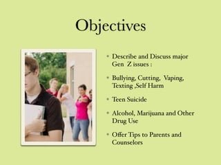 Objectives
Describe and Discuss major
Gen Z issues :
Bullying, Cutting, Vaping,
Texting ,Self Harm
Teen Suicide
Alcohol, Marijuana and Other
Drug Use
Oﬀer Tips to Parents and
Counselors
 