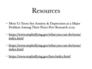 Resources
Most Us Teens See Anxiety & Depression as a Major
Problem Among Their Peers-Pew Research 2019
https://www.stopbullying.gov/what-you-can-do/teens/
index.html
https://www.stopbullying.gov/what-you-can-do/teens/
index.html
https://www.stopbullying.gov/laws/index.html
 