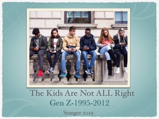 Gen Z-1995-2012
The Kids Are Not ALL Right
Stanger 2019
 