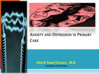 Sherif Saad Osman , M.D.
Consultant of Psychiatry
ANXIETY AND DEPRESSION IN PRIMARY
CARE
 