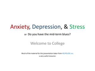 Anxiety, Depression, & Stress
or Do you have the mid-term blues?
Welcome to College
Much of the material for this presentation taken from HELPGUDE.ORG,
a very useful resource.
 
