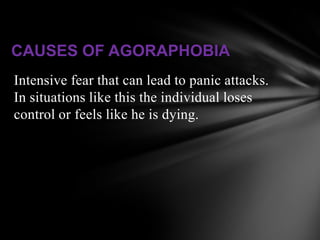 CAUSES OF AGORAPHOBIA
Intensive fear that can lead to panic attacks.
In situations like this the individual loses
control or feels like he is dying.
 