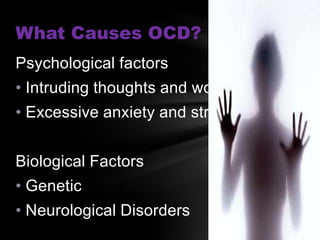 What Causes OCD?
Psychological factors
• Intruding thoughts and worries
• Excessive anxiety and stress


Biological Factors
• Genetic
• Neurological Disorders
 