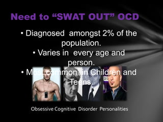 Need to “SWAT OUT” OCD
 • Diagnosed amongst 2% of the
              population.
     • Varies in every age and
                person.
 • Most common in Children and
                Teens.


   Obsessive Cognitive Disorder Personalities
 