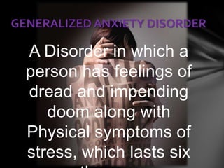 GENERALIZED ANXIETY DISORDER

  A Disorder in which a
  person has feelings of
  dread and impending
     doom along with
  Physical symptoms of
  stress, which lasts six
 
