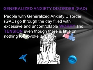 GENERALIZED ANXIETY DISORDER (GAD)
People with Generalized Anxiety Disorder
(GAD) go through the day filled with
excessive and uncontrollable WORRY and
TENSION even though there is little or
nothing to provoke it.
 