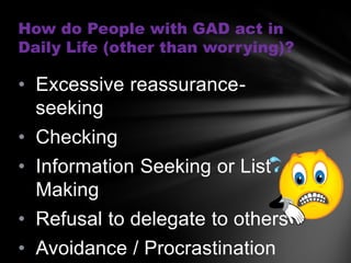 How do People with GAD act in
Daily Life (other than worrying)?

• Excessive reassurance-
  seeking
• Checking
• Information Seeking or List
  Making
• Refusal to delegate to others
• Avoidance / Procrastination
 