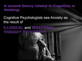 A second theory related to Cognition or
thinking:

Cognitive Psychologists see Anxiety as
the result of
ILLOGICAL and IRRATIONAL
THOUGHT PROCESSES.
 