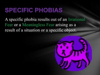 SPECIFIC PHOBIAS
A specific phobia results out of an Irrational
Fear or a Meaningless Fear arising as a
result of a situation or a specific object.
 