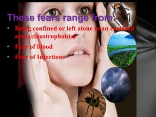 These fears range from:
• Being confined or left alone in an enclosed
  area (claustrophobia)
• Fear of blood
• Fear of Injections
 