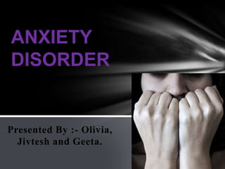 ANXIETY
DISORDER


Presented By :- Olivia,
  Jivtesh and Geeta.
 