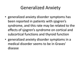 Generalized Anxiety
• generalized anxiety disorder symptoms has
  been reported in patients with sjogren’s
  syndrome, and this rate may be related to the
  effects of sjogren’s syndrome on cortical and
  subcortical functions and thyroid function
• generalized anxiety disorder symptoms in a
  medical disorder seems to be in Graves'
  disease
 
