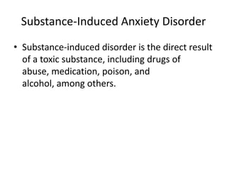 Substance-Induced Anxiety Disorder
• Substance-induced disorder is the direct result
  of a toxic substance, including drugs of
  abuse, medication, poison, and
  alcohol, among others.
 