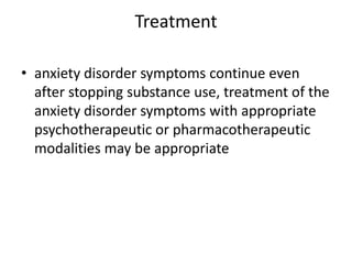 Treatment

• anxiety disorder symptoms continue even
  after stopping substance use, treatment of the
  anxiety disorder symptoms with appropriate
  psychotherapeutic or pharmacotherapeutic
  modalities may be appropriate
 