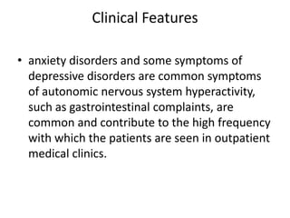 Clinical Features

• anxiety disorders and some symptoms of
  depressive disorders are common symptoms
  of autonomic nervous system hyperactivity,
  such as gastrointestinal complaints, are
  common and contribute to the high frequency
  with which the patients are seen in outpatient
  medical clinics.
 