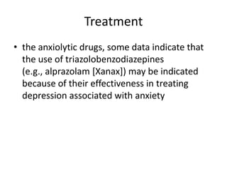 Treatment
• the anxiolytic drugs, some data indicate that
  the use of triazolobenzodiazepines
  (e.g., alprazolam [Xanax]) may be indicated
  because of their effectiveness in treating
  depression associated with anxiety
 